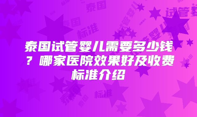 泰国试管婴儿需要多少钱？哪家医院效果好及收费标准介绍