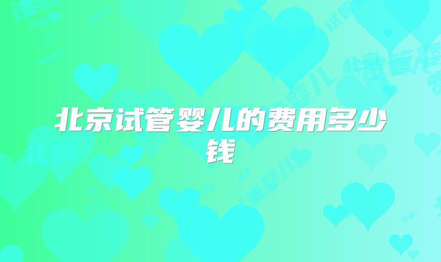 北京试管婴儿的费用多少钱