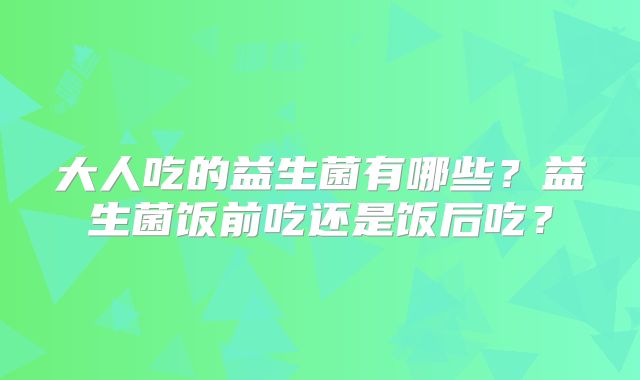 大人吃的益生菌有哪些？益生菌饭前吃还是饭后吃？