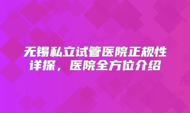 无锡私立试管医院正规性详探，医院全方位介绍