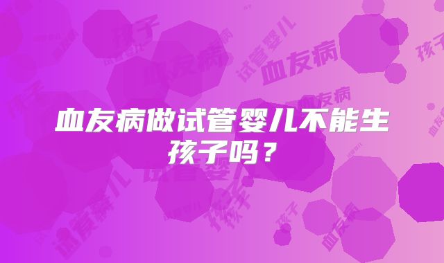 血友病做试管婴儿不能生孩子吗?
