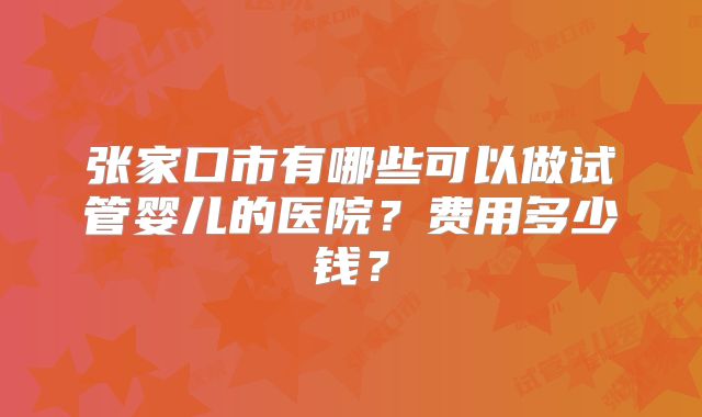 张家口市有哪些可以做试管婴儿的医院？费用多少钱？