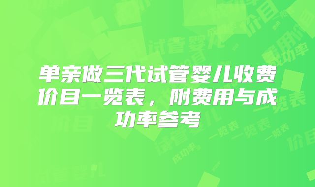 单亲做三代试管婴儿收费价目一览表，附费用与成功率参考
