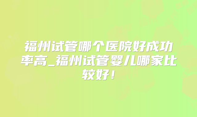 福州试管哪个医院好成功率高_福州试管婴儿哪家比较好！