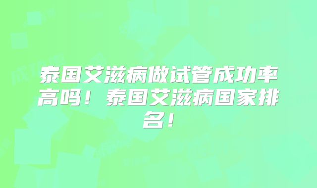 泰国艾滋病做试管成功率高吗!泰国艾滋病国家排名!
