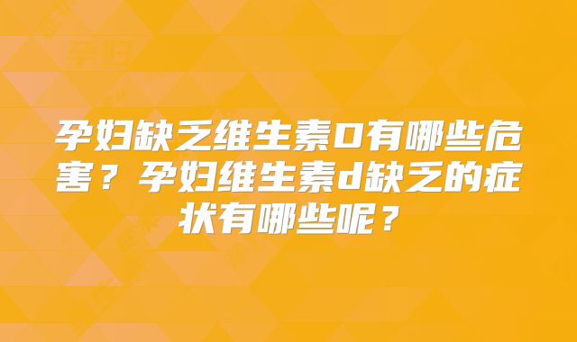 孕妇缺乏维生素D有哪些危害?孕妇维生素d缺乏的症状有哪些呢?