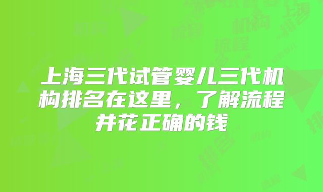 上海三代试管婴儿三代机构排名在这里，了解流程并花正确的钱
