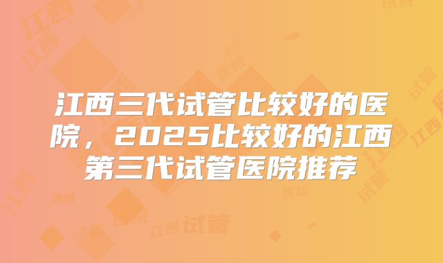 江西三代试管比较好的医院，2025比较好的江西第三代试管医院推荐