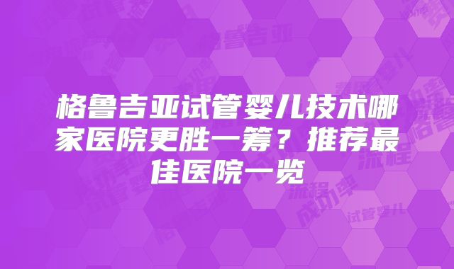 格鲁吉亚试管婴儿技术哪家医院更胜一筹?推荐最佳医院一览