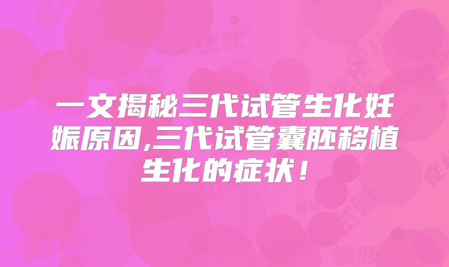 一文揭秘三代试管生化妊娠原因,三代试管囊胚移植生化的症状！