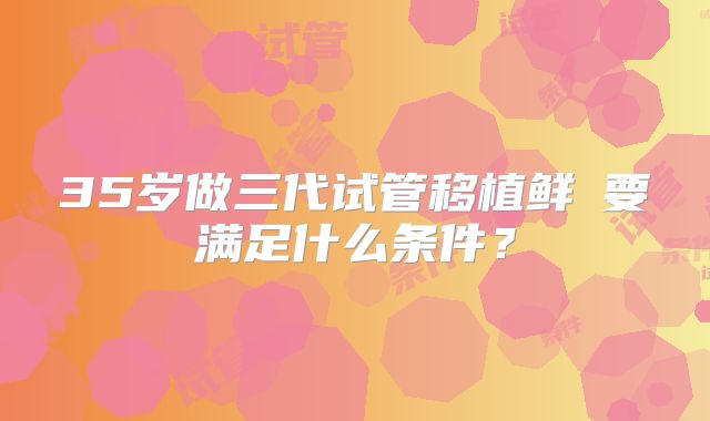 35岁做三代试管移植鲜肧要满足什么条件？