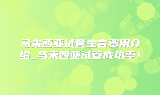 马来西亚试管生育费用介绍_马来西亚试管成功率！