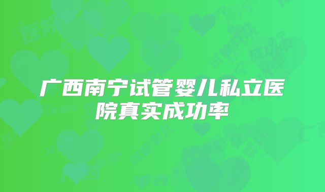广西南宁试管婴儿私立医院真实成功率