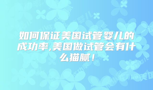 如何保证美国试管婴儿的成功率,美国做试管会有什么猫腻！