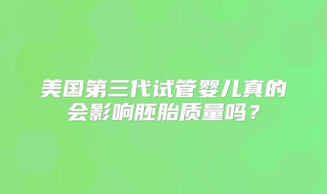 美国第三代试管婴儿真的会影响胚胎质量吗？