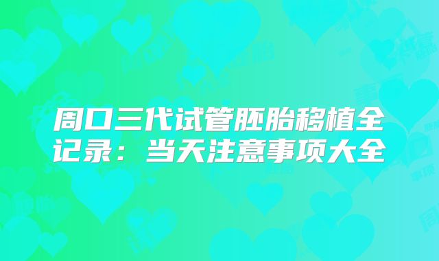 周口三代试管胚胎移植全记录：当天注意事项大全