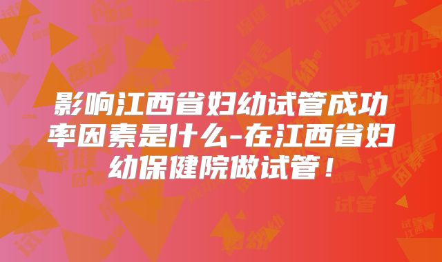 影响江西省妇幼试管成功率因素是什么-在江西省妇幼保健院做试管！