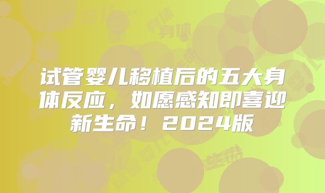 试管婴儿移植后的五大身体反应,如愿感知即喜迎新生命!2024版
