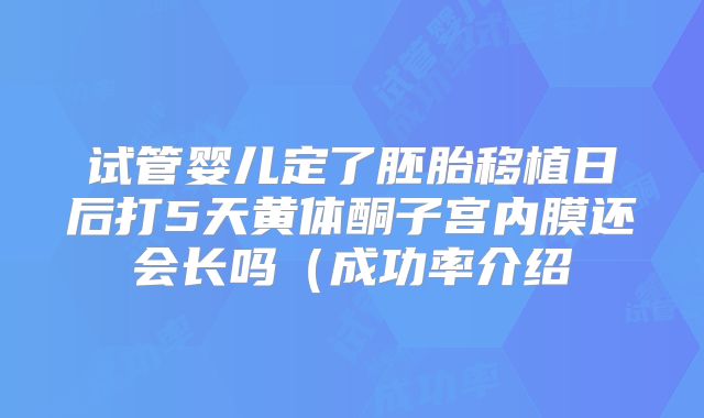 试管婴儿定了胚胎移植日后打5天黄体酮子宫内膜还会长吗（成功率介绍