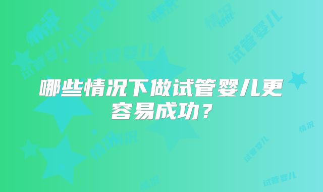 哪些情况下做试管婴儿更容易成功？