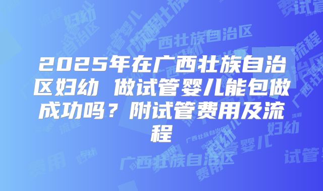 2025年在广西壮族自治区妇幼 做试管婴儿能包做成功吗?附试管费用及流程