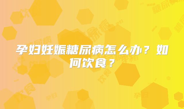 孕妇妊娠糖尿病怎么办？如何饮食？