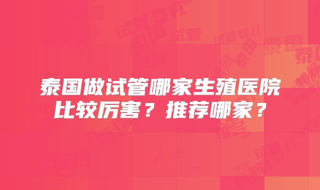 泰国做试管哪家生殖医院比较厉害？推荐哪家？