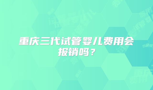 重庆三代试管婴儿费用会报销吗?