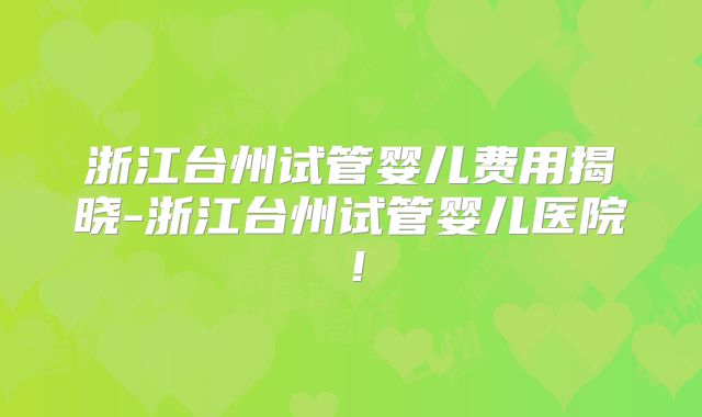 浙江台州试管婴儿费用揭晓-浙江台州试管婴儿医院!