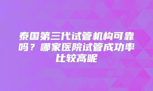 泰国第三代试管机构可靠吗？哪家医院试管成功率比较高呢