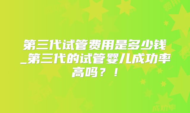 第三代试管费用是多少钱_第三代的试管婴儿成功率高吗？！