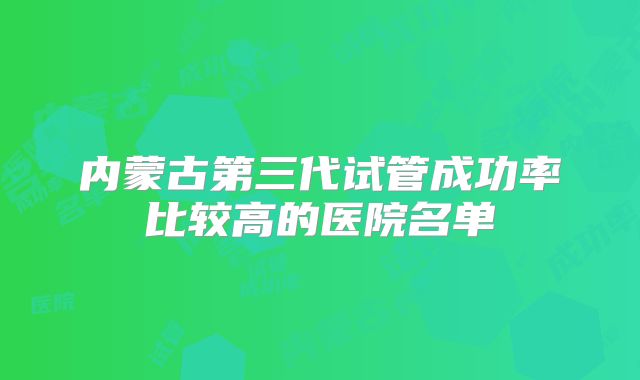 内蒙古第三代试管成功率比较高的医院名单