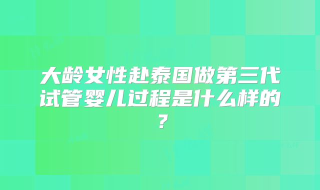 大龄女性赴泰国做第三代试管婴儿过程是什么样的？