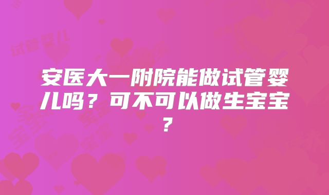安医大一附院能做试管婴儿吗？可不可以做生宝宝？