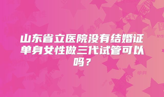 山东省立医院没有结婚证单身女性做三代试管可以吗？