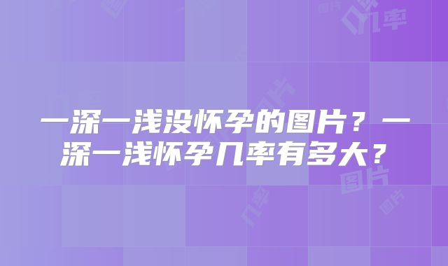 一深一浅没怀孕的图片?一深一浅怀孕几率有多大?