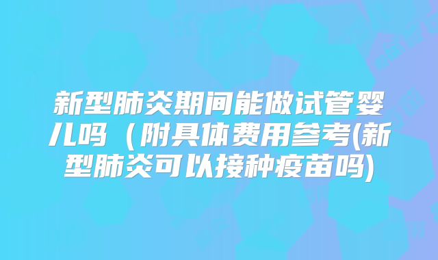 新型肺炎期间能做试管婴儿吗(附具体费用参考(新型肺炎可以接种疫苗吗)