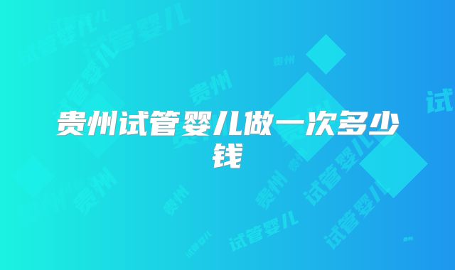 贵州试管婴儿做一次多少钱