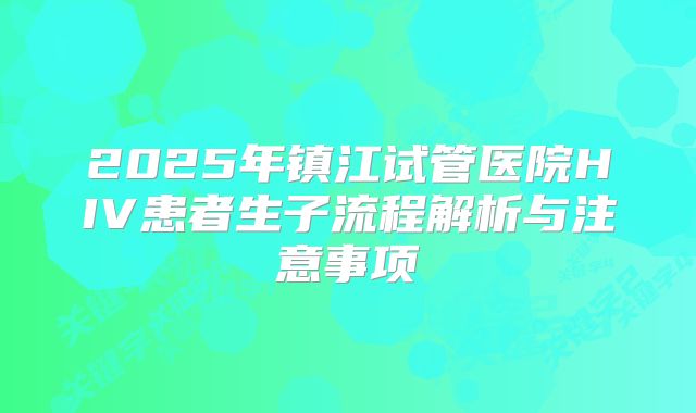 2025年镇江试管医院HIV患者生子流程解析与注意事项