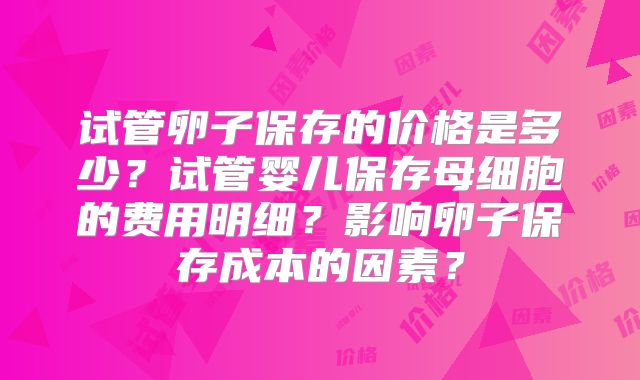 试管卵子保存的价格是多少？试管婴儿保存母细胞的费用明细？影响卵子保存成本的因素？