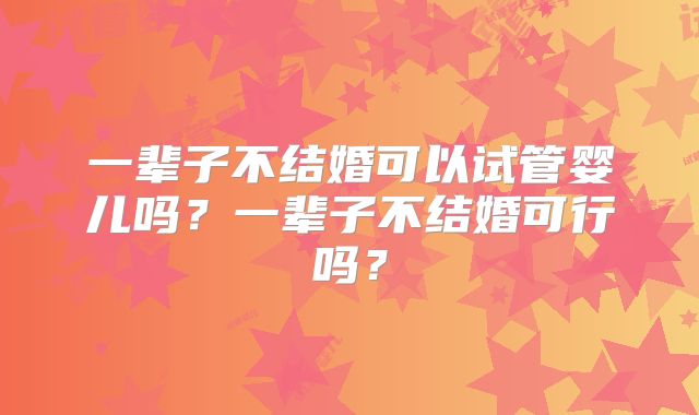 一辈子不结婚可以试管婴儿吗？一辈子不结婚可行吗？