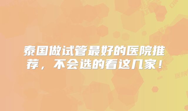 泰国做试管最好的医院推荐,不会选的看这几家!
