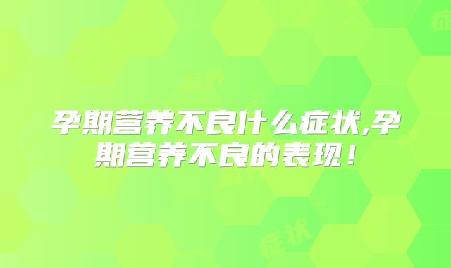 孕期营养不良什么症状,孕期营养不良的表现！