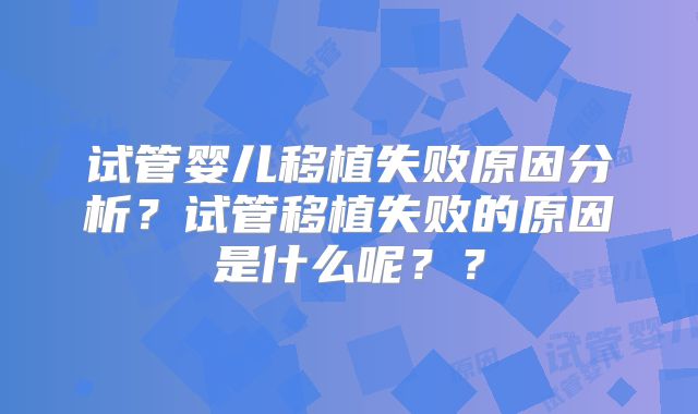 试管婴儿移植失败原因分析？试管移植失败的原因是什么呢？？