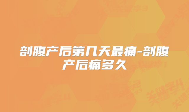 剖腹产后第几天最痛-剖腹产后痛多久