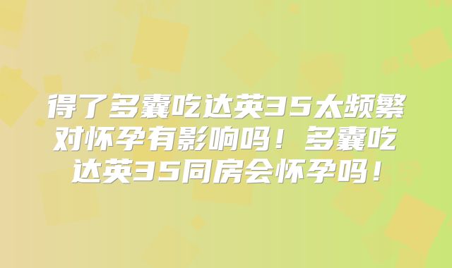 得了多囊吃达英35太频繁对怀孕有影响吗!多囊吃达英35同房会怀孕吗!
