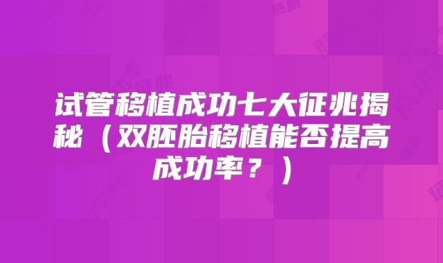 试管移植成功七大征兆揭秘（双胚胎移植能否提高成功率？）