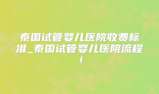 泰国试管婴儿医院收费标准_泰国试管婴儿医院流程！