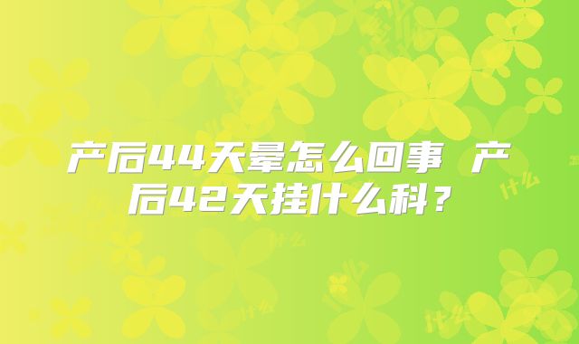 产后44天晕怎么回事 产后42天挂什么科？