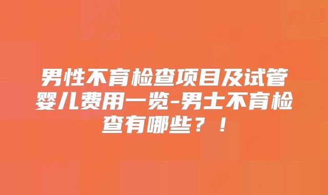 男性不育检查项目及试管婴儿费用一览-男士不育检查有哪些？！